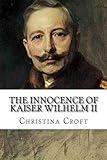 The Innocence of Kaiser Wilhelm II: and the First World War by Christina Croft