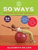 50 Ways to Work Out on the Ball: Sculpt Your Ideal Body with Pilates, Yoga, and More by 