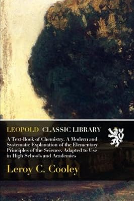 A Text-Book of Chemistry. A Modern and Systematic Explanation of the Elementary Principles of the Science. Adapted to Use in High Schools and Academies