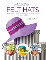 Making Felt Hats: A beginners guide to creating 6 stunning styles for all occasions