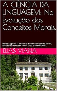 Livro A CIÊNCIA DA LINGUAGEM: Na Evolução dos Conceitos Morais.: Dante Alighieri: “Também a mim criou o eterno Amor”. Nietzsche: “Também a mim criou o eterno Ódio”.
