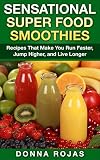 Sensational Super Food Smoothies: Recipes That Make You Run Faster, Jump Higher, and Live Longer by 