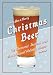Christmas Beer: The Cheeriest, Tastiest and Most Unusual Holiday Brews by 