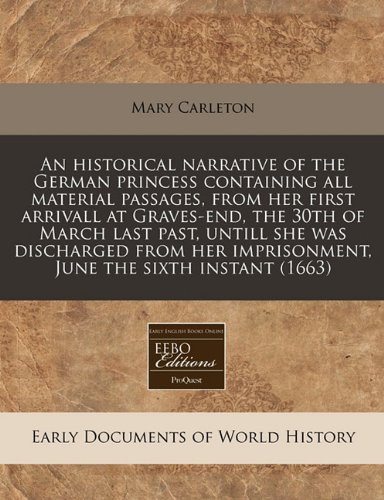 An historical narrative of the German princess containing all material passages, from her first arrivall at Graves-end, the 30th of March last past, ... imprisonment, June the sixth instant (1663)