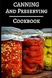 Canning And Preserving Cookbook: Delicious Canning, Preserving And Jam Recipes For Beginners (Jam An by 
