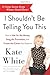 I Shouldn't Be Telling You This: How to Ask for the Money, Snag the Promotion, and Create the Career You Deserve - Book by Kate White