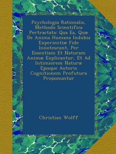 Psychologia Rationalis, Methodo Scientifica Pertractata: Qua Ea, Quæ De Anima Humana Indubia Experientiæ Fide Innotescunt, Per Essentiam Et Naturam ... Profutura Proponuntur (Latin Edition)