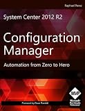 System Center 2012 R2 Configuration Manager: Automation from Zero to Hero System Center 2012 R2 Configuration Manager: Automation from Zero to Hero
