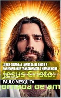 Livro Jesus Cristo: A Jornada de Amor e Sabedoria que Transformou a Humanidade: A Mensagem Eterna de Amor, Perdão e Sabedoria que Mudou o Curso da História