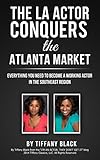 The LA Actor Conquers the Atlanta Market: Everything you need to know to become a working actor in t by 