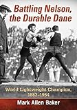 Battling Nelson, the Durable Dane: World Lightweight Champion, 1882-1954 by Mark Allen Baker