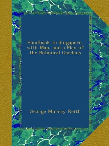 Handbook to Singapore, with Map, and a Plan of the Botanical Gardens Handbook to Singapore, with Map, and a Plan of the Botanical Gardens
