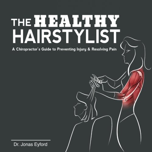 The Healthy Hairstylist: A Chiropractor's Guide to Preventing Injury & Resolving Pain by Dr Jonas Eyford
