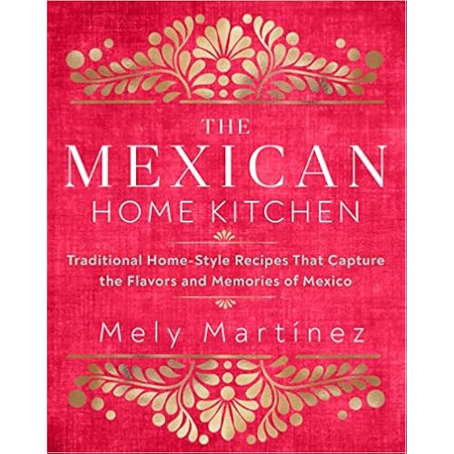The Mexican Home Kitchen: Traditional Home-Style Recipes That Capture the Flavors and Memories of Mexico