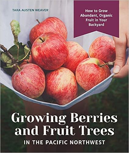 Growing Berries and Fruit Trees in the Pacific Northwest: How to Grow Abundant, Organic Fruit in Your Backyard, by Tara Austen Weaver