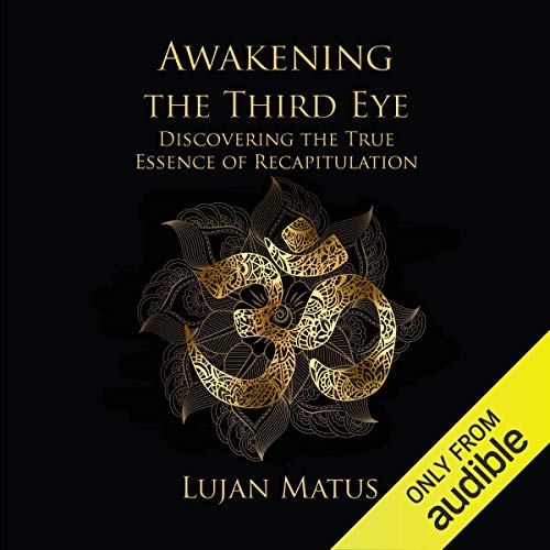 Awakening the Third Eye: Discovering the True Essence of Recapitulation by Lujan Matus