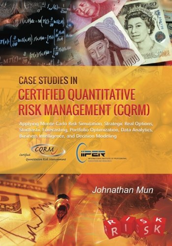 Case Studies in Certified Quantitative Risk Management (CQRM): Applying Monte Carlo Risk Simulation, Strategic Real Options, Stochastic Forecasting, ... Business Intelligence, and Decision Modeling