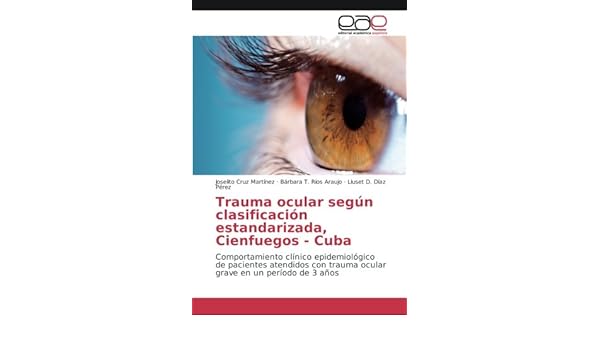 Trauma Ocular Segun Clasificacion Estandarizada Cienfuegos Cuba Comportamiento Clinico Epidemiologico De Pacientes Atendidos Con Trauma Ocular Grave En Un Periodo De 3 Anos Spanish Edition Cruz Martinez Joselito Rios Araujo Barbara