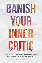 Banish Your Inner Critic: Silence the Voice of Self-Doubt to Unleash Your Creativity and Do Your Best Work