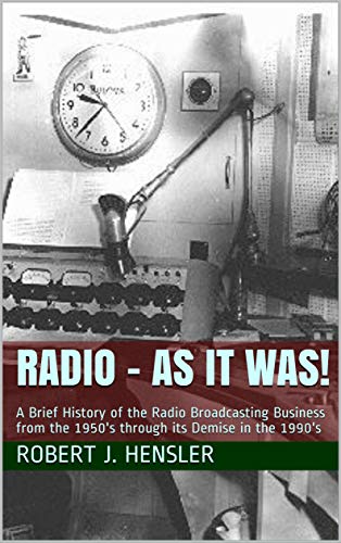 Radio - As it Was!: A Brief History of the Radio Broadcasting Business from the 1950's through its Demise in the 1990's by Robert J. Hensler