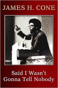 Said I Wasn't Gonna Tell Nobody: The Making of a Black Theologian, by James H. Cone Said I Wasn't Gonna Tell Nobody: The Making of a Black Theologian, by James H. Cone