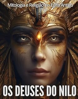 Os Deuses do Nilo: Mitologia e Religião no Egito Antigo: Biblioteca do Egito Antigo: Entre Deuses e Homens: A Vida Espiritual no Egito Antigo