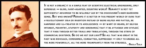Wall Quote - Nikola Tesla -It is not a dream; it is a simple feat of scientific electrical engineering, only expensive — blind, faint-hearted, doubting world!Humanity is not yet sufficiently
