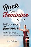 Rock Your Feminine Type To Rock Your Business: Discover Your Unique Feminine Power With The Feminine by Joy Balma