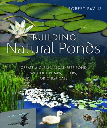 Building Natural Ponds: Create a Clean, Algae-free Pond without Pumps, Filters, or Chemicals, by Robert Pavlis