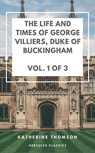 The Life and Times of George Villiers, Duke of Buckingham: Vol. 1 of 3