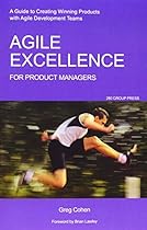 Agile Excellence for Product Managers: A Guide to Creating Winning Products with Agile Development Teams Agile Excellence for Product Managers: A Guide to Creating Winning Products with Agile Development Teams