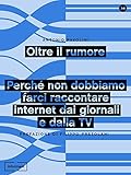 Image de Oltre il rumore: Perché non dobbiamo farci raccontare internet dai giornali e dalla TV (Italian Edition)
