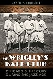 Mr. Wrigley's Ball Club: Chicago and the Cubs during the Jazz Age