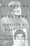 Searching for Everardo: A Story of Love, War, and the CIA in Guatemala by Jennifer Harbury