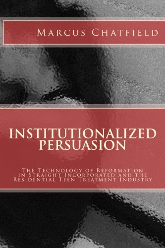 Institutionalized Persuasion: The Technology of Reformation in Straight Incorporated and the Residential Teen Treatment Industry Institutionalized Persuasion: The Technology of Reformation in Straight Incorporated and the Residential Teen Treatment Industry