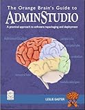 The Orange Brain's Guide to AdminStudio : A practical approach to software repackaging and Deployment, Easter, Leslie, 097905690X