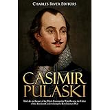 Casimir Pulaski: The Life and Legacy of the Polish Commander Who Became the Father of the American Cavalry during the Revolutionary War