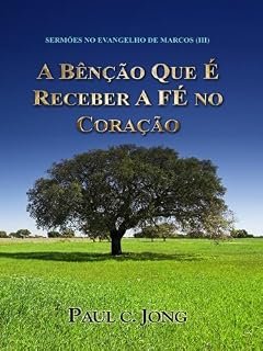 Livro SERMÕES NO EVANGELHO DE MARCOS (III) - A BÊNÇÃO QUE É RECEBER A FÉ NO CORAÇÃO