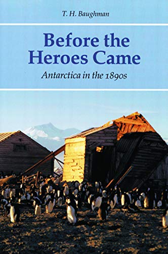Before the Heroes Came: Antarctica in the 1890s by T. H. Baughman