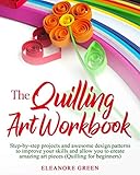 The Quilling Art Workbook: Step-by-step projects and awesome design patterns to improve your skills, which allow you to create amazing art pieces (Quilling for beginners) by Eleanore Green