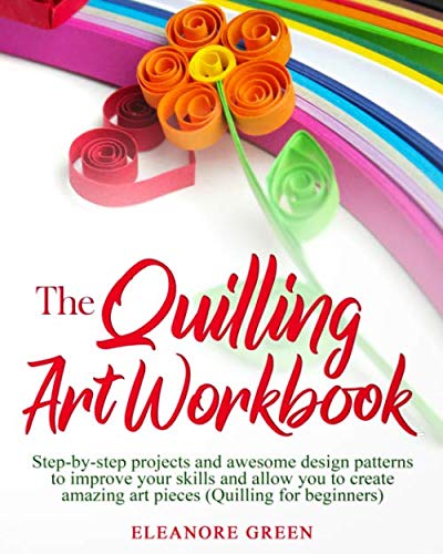 The Quilling Art Workbook: Step-by-step projects and awesome design patterns to improve your skills, which allow you to create amazing art pieces (Quilling for beginners) by Eleanore Green