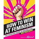 How to Win at Feminism: The Definitive Guide to Having It All―And Then Some!