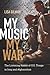 My Music, My War: The Listening Habits of U.S. Troops in Iraq and Afghanistan (Music / Culture) by Lisa Gilman