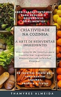 Livro Criatividade na Cozinha: A Arte de Reinventar Ingredientes.: Uma coleção de receitas para transformar ingredientes esquecidos em refeições Gourmet.