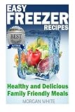 Easy Freezer Recipes: Save Time and Money with Healthy and Delicious Family Friendly Meals