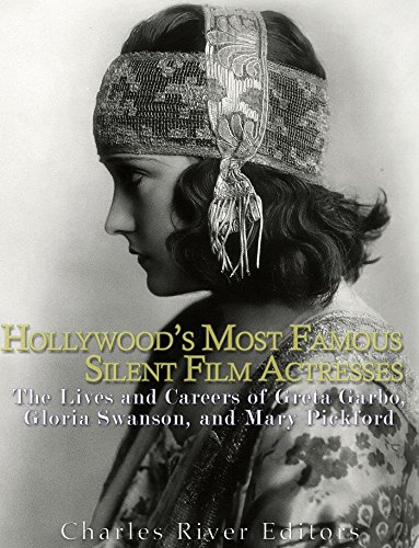 Hollywood's Most Famous Silent Film Actresses: The Lives and Careers of Greta Garbo, Gloria Swanson, and Mary Pickford