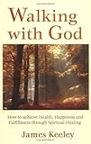 Walking With God: How To Achieve Health, Happiness and Fulfillment Through Spiritual Healing by James Keeley