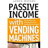 Passive Income with Vending Machines: Step By Step Guide to Starting Your own Vending Machine Empire