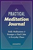 The Practical Meditation Journal: Daily Meditations and Prompts to Find Calm in Everyday Chaos by Jim Martin