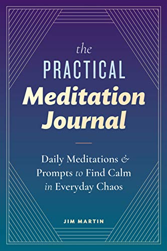 The Practical Meditation Journal: Daily Meditations and Prompts to Find Calm in Everyday Chaos by Jim Martin